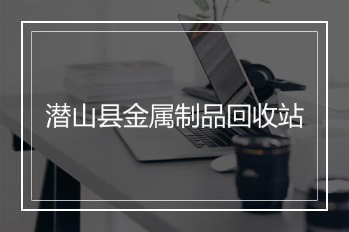 潜山县金属制品回收站