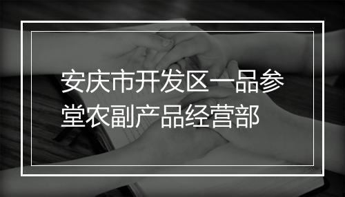 安庆市开发区一品参堂农副产品经营部