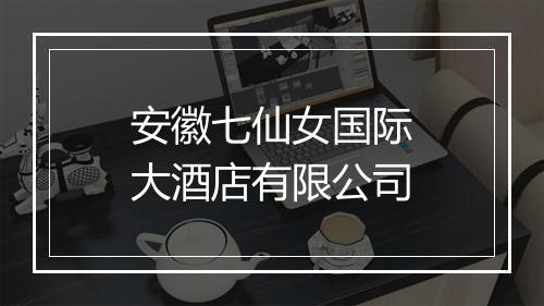 安徽七仙女国际大酒店有限公司