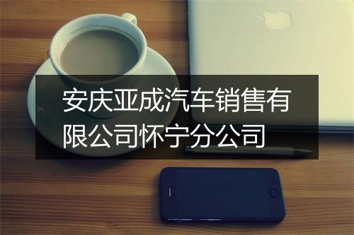 安庆亚成汽车销售有限公司怀宁分公司