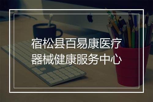 宿松县百易康医疗器械健康服务中心