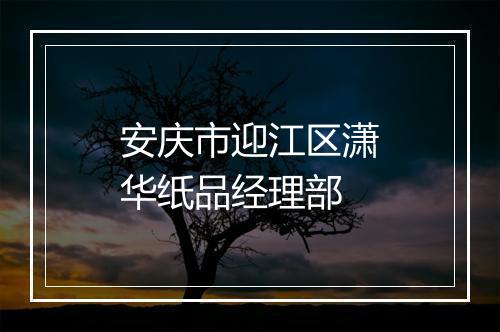 安庆市迎江区潇华纸品经理部