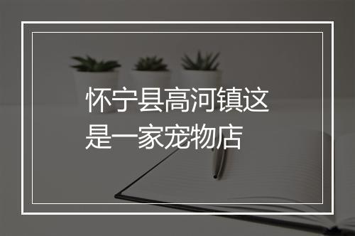 怀宁县高河镇这是一家宠物店