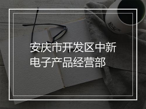安庆市开发区中新电子产品经营部