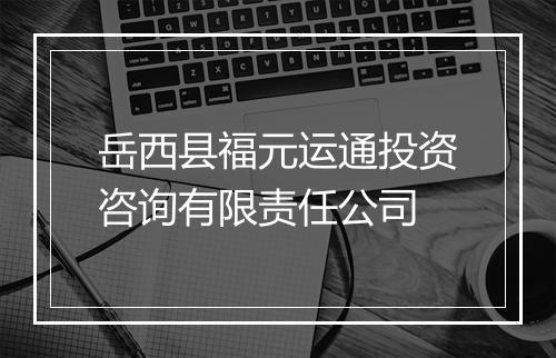 岳西县福元运通投资咨询有限责任公司