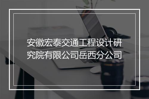 安徽宏泰交通工程设计研究院有限公司岳西分公司
