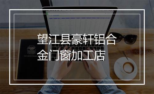 望江县豪轩铝合金门窗加工店