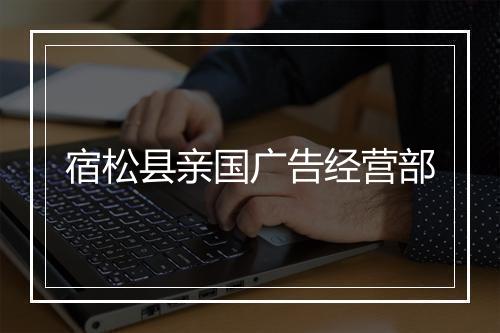 宿松县亲国广告经营部
