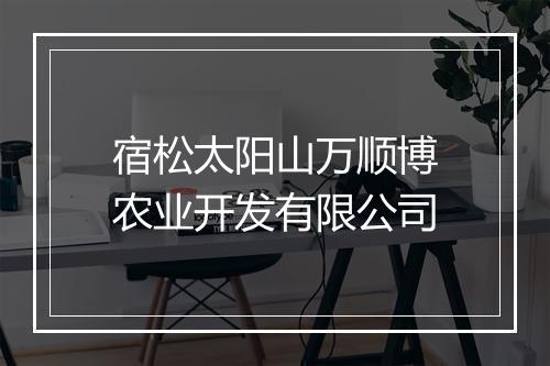 宿松太阳山万顺博农业开发有限公司