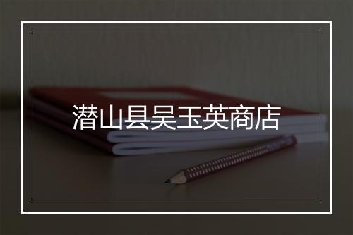 潜山县吴玉英商店