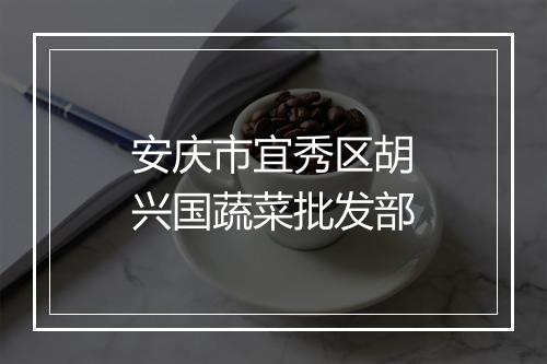 安庆市宜秀区胡兴国蔬菜批发部