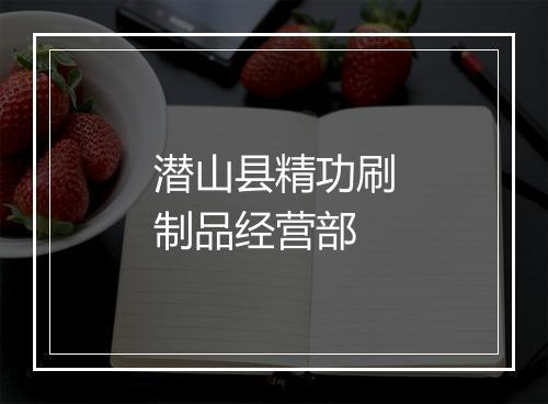 潜山县精功刷制品经营部