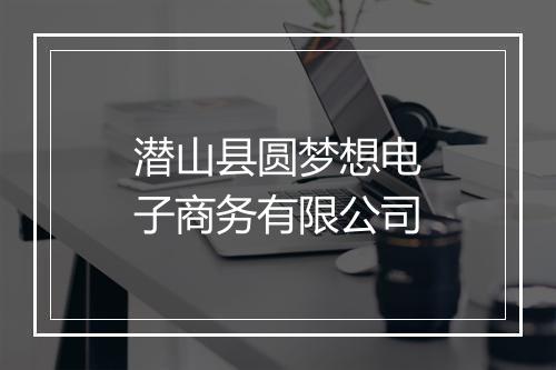 潜山县圆梦想电子商务有限公司
