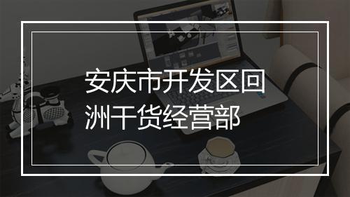 安庆市开发区回洲干货经营部