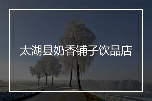 太湖县奶香铺子饮品店