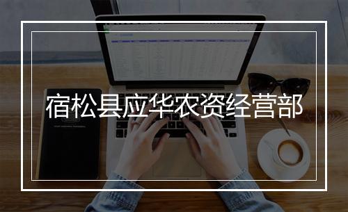 宿松县应华农资经营部