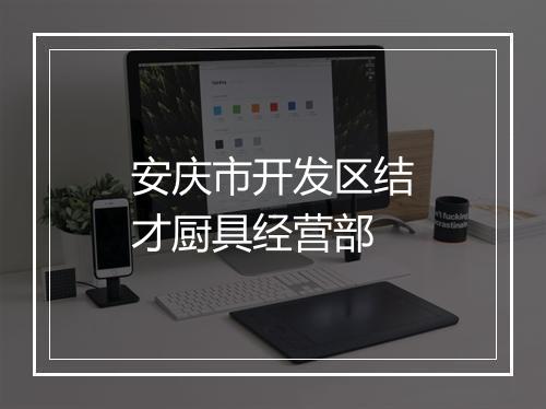 安庆市开发区结才厨具经营部