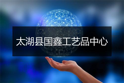 太湖县国鑫工艺品中心