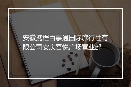 安徽携程百事通国际旅行社有限公司安庆吾悦广场营业部