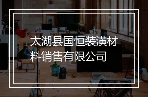 太湖县国恒装潢材料销售有限公司