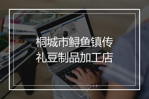 桐城市鲟鱼镇传礼豆制品加工店