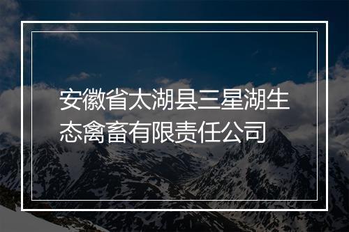安徽省太湖县三星湖生态禽畜有限责任公司