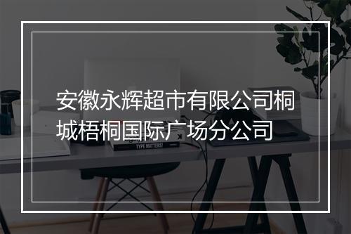 安徽永辉超市有限公司桐城梧桐国际广场分公司