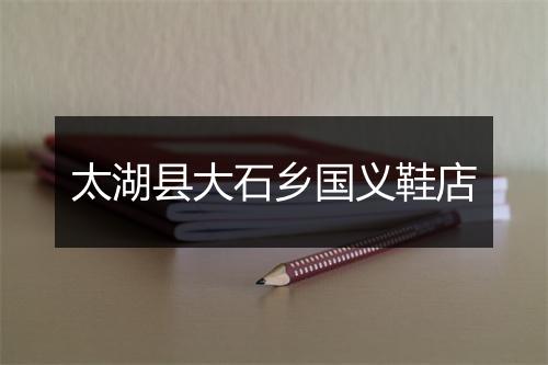 太湖县大石乡国义鞋店