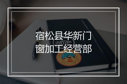 宿松县华新门窗加工经营部