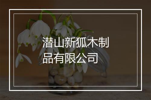 潜山新狐木制品有限公司