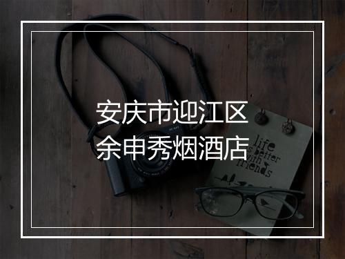 安庆市迎江区余申秀烟酒店