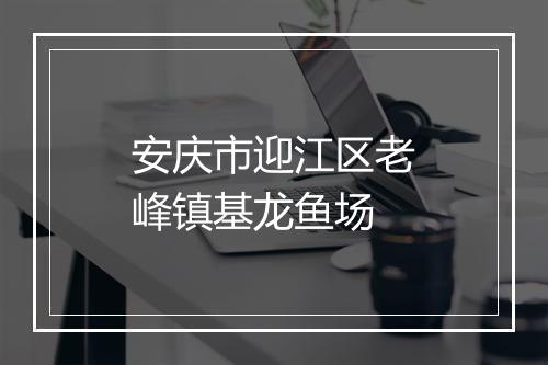 安庆市迎江区老峰镇基龙鱼场