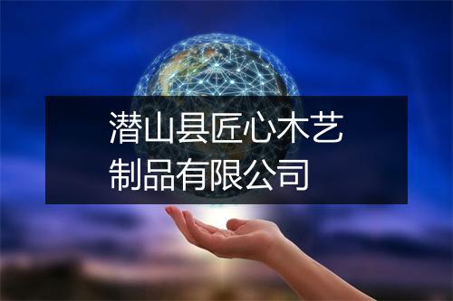 潜山县匠心木艺制品有限公司