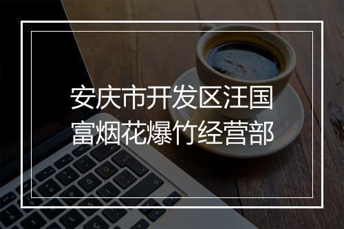 安庆市开发区汪国富烟花爆竹经营部