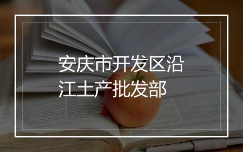 安庆市开发区沿江土产批发部