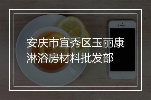 安庆市宜秀区玉丽康淋浴房材料批发部