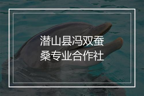 潜山县冯双蚕桑专业合作社