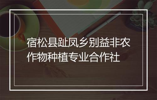 宿松县趾凤乡别益非农作物种植专业合作社