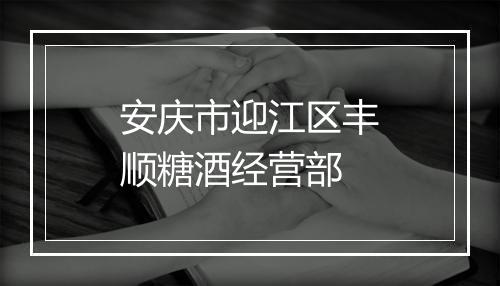 安庆市迎江区丰顺糖酒经营部