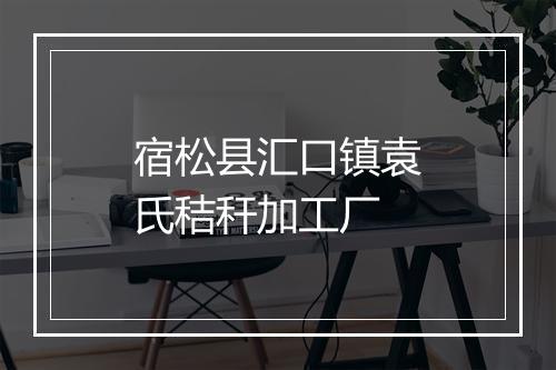宿松县汇口镇袁氏秸秆加工厂