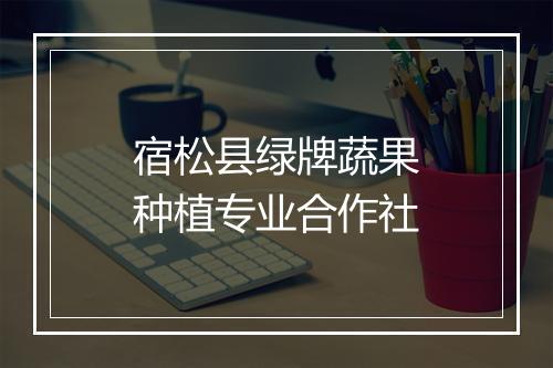 宿松县绿牌蔬果种植专业合作社
