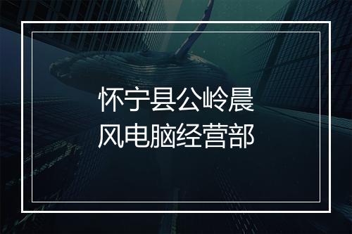 怀宁县公岭晨风电脑经营部