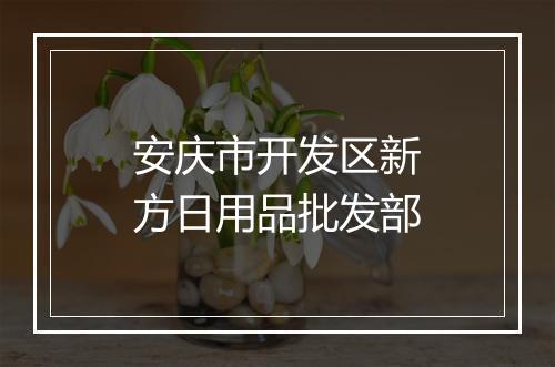 安庆市开发区新方日用品批发部