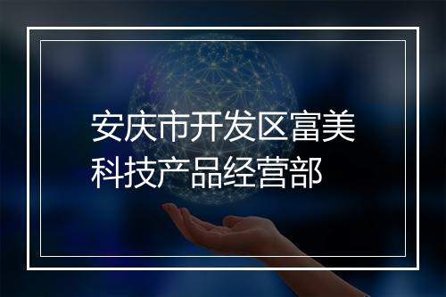 安庆市开发区富美科技产品经营部