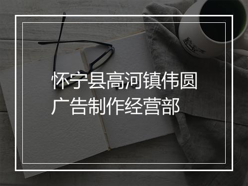怀宁县高河镇伟圆广告制作经营部