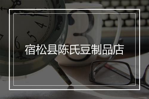 宿松县陈氏豆制品店