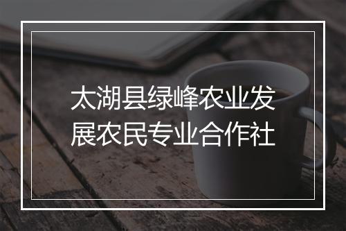 太湖县绿峰农业发展农民专业合作社