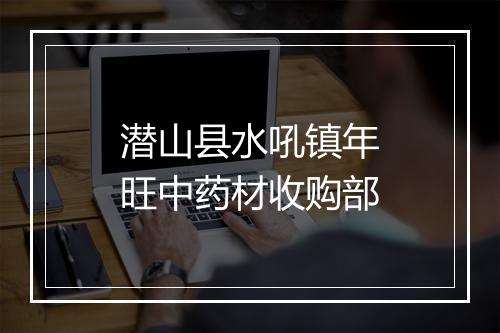 潜山县水吼镇年旺中药材收购部