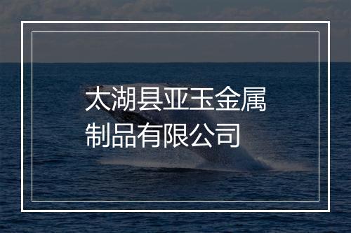 太湖县亚玉金属制品有限公司