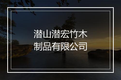 潜山潜宏竹木制品有限公司